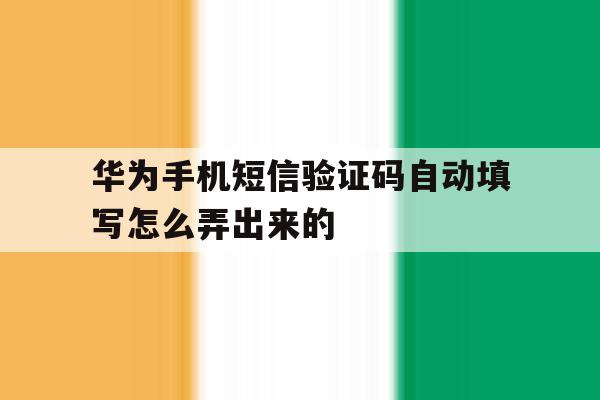 华为手机短信验证码自动填写怎么弄出来的 华为手机短信验证码自动填写怎么弄出来的