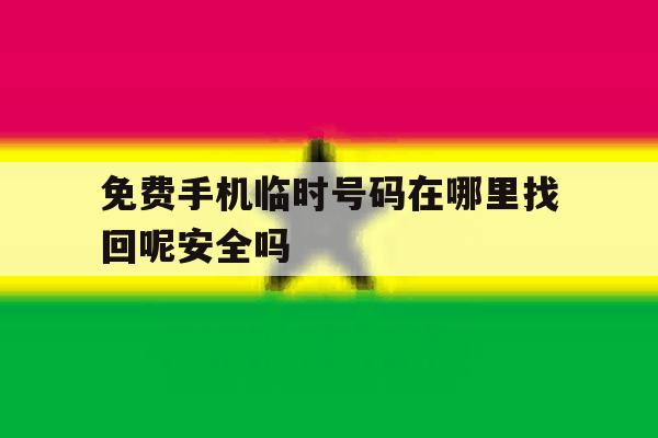 免费手机临时号码在哪里找回呢安全吗 免费手机临时号码在哪里找回呢安全吗