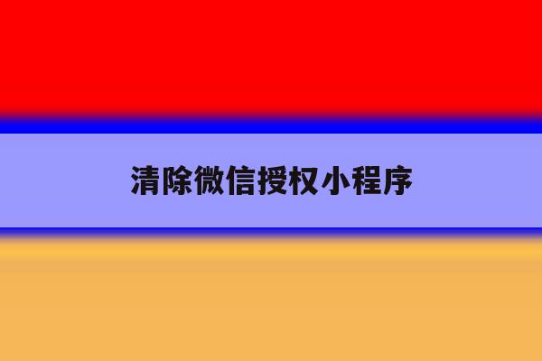 清除微信授权小程序 清除微信授权小程序