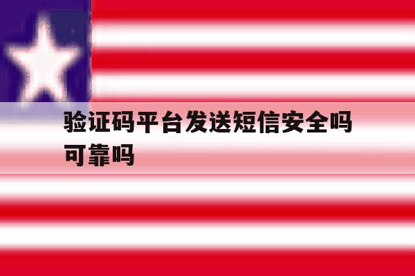 验证码平台发送短信安全吗可靠吗 验证码平台发送短信安全吗可靠吗