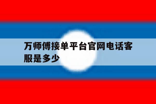 万师傅接单平台官网电话客服是多少 万师傅接单平台官网电话客服是多少