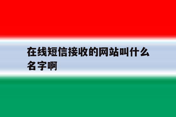 在线短信接收的网站叫什么名字啊 在线短信接收的网站叫什么名字啊