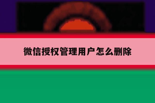 微信授权管理用户怎么删除 微信授权管理用户怎么删除
