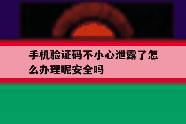 手机验证码不小心泄露了怎么办理呢安全吗的简单介绍 手机验证码不小心泄露了怎么办理呢安全吗的简单介绍