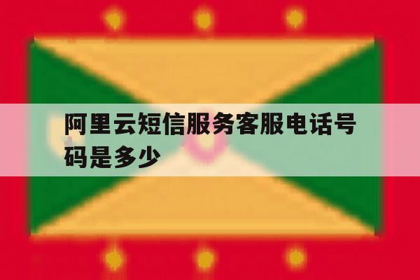 阿里云短信服务客服电话号码是多少 阿里云短信服务客服电话号码是多少