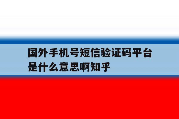 国外手机号短信验证码平台是什么意思啊知乎 国外手机号短信验证码平台是什么意思啊知乎