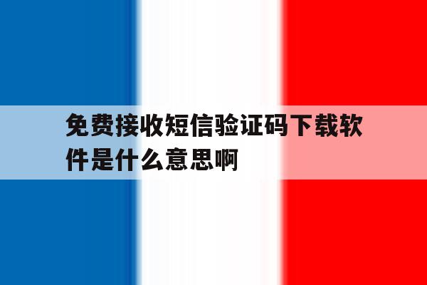 免费接收短信验证码下载软件是什么意思啊的简单介绍 免费接收短信验证码下载软件是什么意思啊的简单介绍