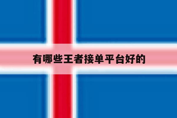 有哪些王者接单平台好的 有哪些王者接单平台好的