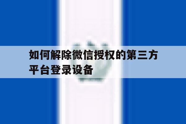 如何解除微信授权的第三方平台登录设备 如何解除微信授权的第三方平台登录设备