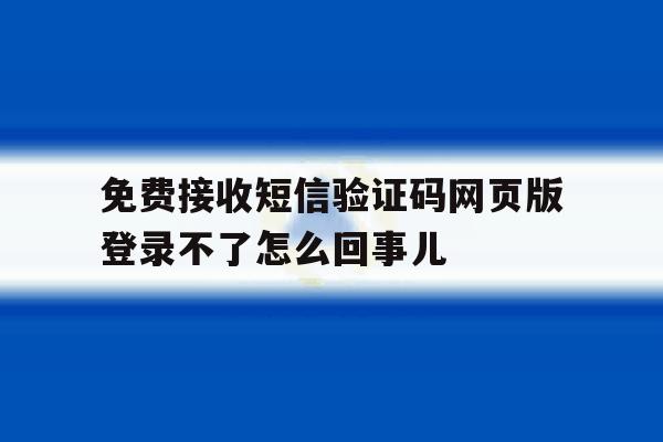 关于免费接收短信验证码网页版登录不了怎么回事儿的信息