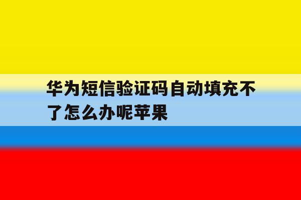 华为短信验证码自动填充不了怎么办呢苹果 华为短信验证码自动填充不了怎么办呢苹果
