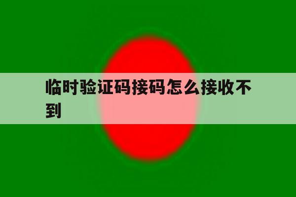 临时验证码接码怎么接收不到 临时验证码接码怎么接收不到