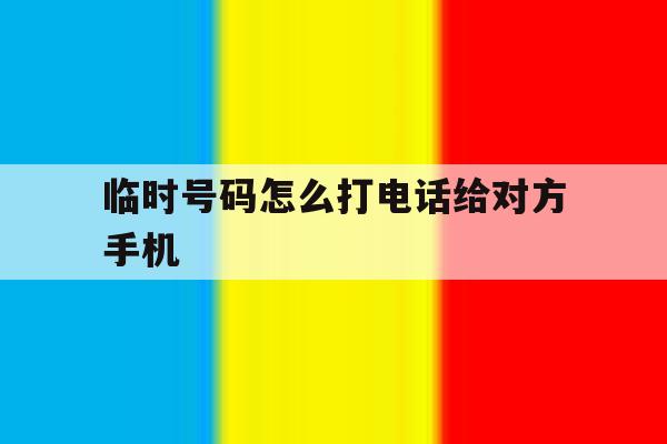 临时号码怎么打电话给对方手机 临时号码怎么打电话给对方手机