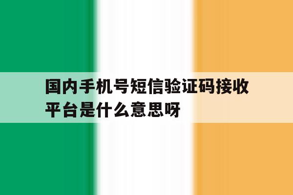 关于国内手机号短信验证码接收平台是什么意思呀的信息 关于国内手机号短信验证码接收平台是什么意思呀的信息