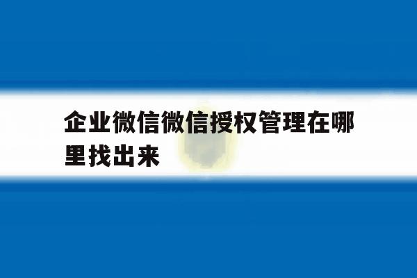 企业微信微信授权管理在哪里找出来 企业微信微信授权管理在哪里找出来