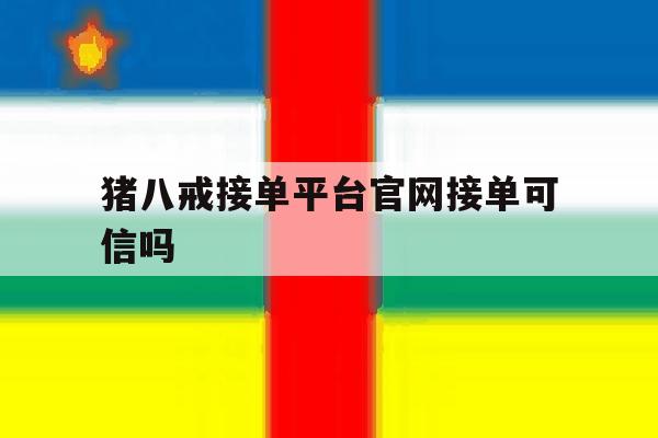 猪八戒接单平台官网接单可信吗 猪八戒接单平台官网接单可信吗