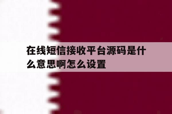 在线短信接收平台源码是什么意思啊怎么设置 在线短信接收平台源码是什么意思啊怎么设置