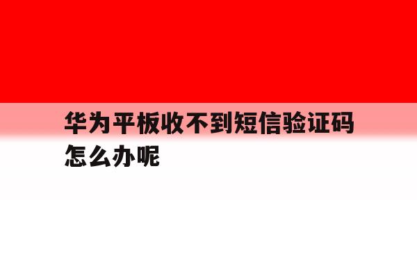 华为平板收不到短信验证码怎么办呢 华为平板收不到短信验证码怎么办呢