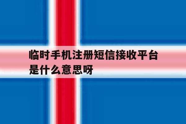 临时手机注册短信接收平台是什么意思呀的简单介绍 临时手机注册短信接收平台是什么意思呀的简单介绍