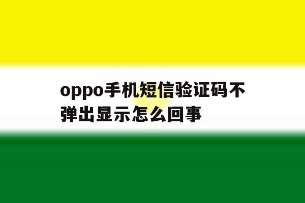 oppo手机短信验证码不弹出显示怎么回事 oppo手机短信验证码不弹出显示怎么回事