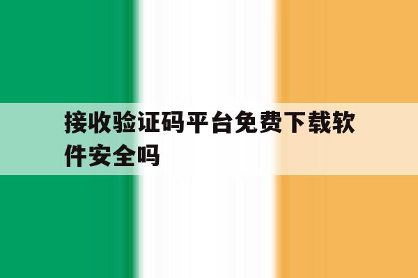 接收验证码平台免费下载软件安全吗 接收验证码平台免费下载软件安全吗