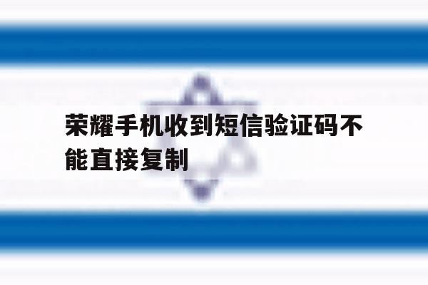 荣耀手机收到短信验证码不能直接复制 荣耀手机收到短信验证码不能直接复制