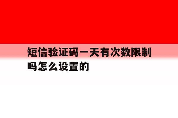 短信验证码一天有次数限制吗怎么设置的 短信验证码一天有次数限制吗怎么设置的