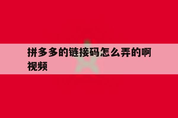 拼多多的链接码怎么弄的啊视频 拼多多的链接码怎么弄的啊视频