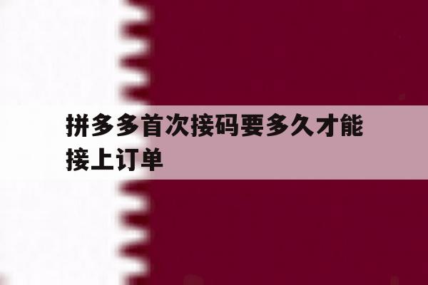 拼多多首次接码要多久才能接上订单 拼多多首次接码要多久才能接上订单