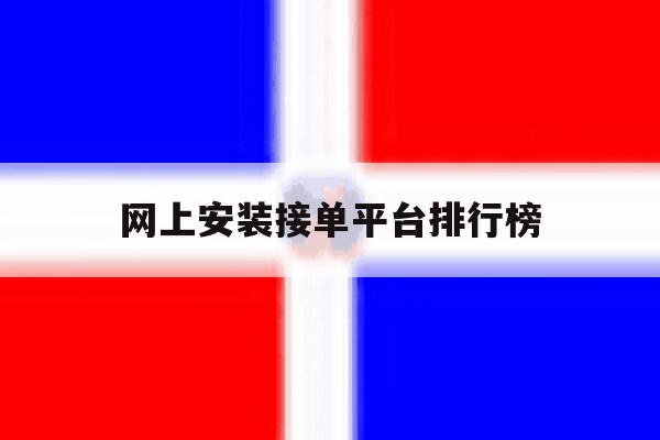 网上安装接单平台排行榜 网上安装接单平台排行榜