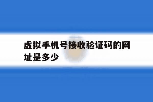 虚拟手机号接收验证码的网址是多少 虚拟手机号接收验证码的网址是多少