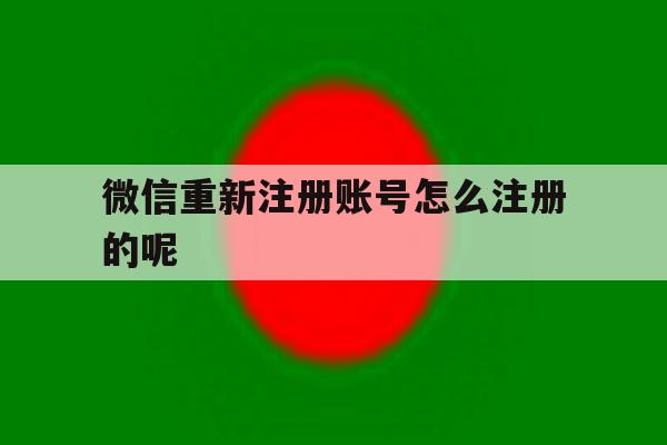 微信重新注册账号怎么注册的呢 微信重新注册账号怎么注册的呢