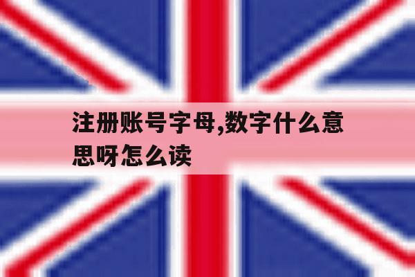 注册账号字母,数字什么意思呀怎么读 注册账号字母,数字什么意思呀怎么读