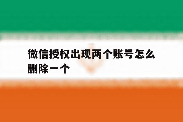 微信授权出现两个账号怎么删除一个 微信授权出现两个账号怎么删除一个