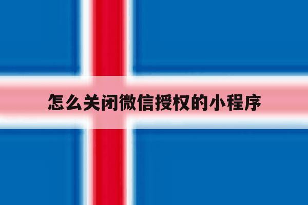 怎么关闭微信授权的小程序 怎么关闭微信授权的小程序