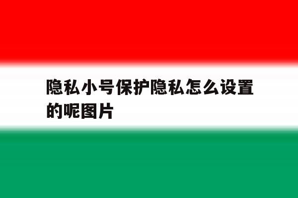 关于隐私小号保护隐私怎么设置的呢图片的信息 关于隐私小号保护隐私怎么设置的呢图片的信息