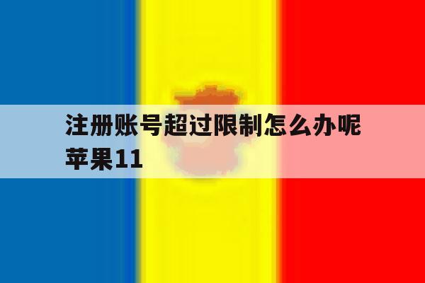 注册账号超过限制怎么办呢苹果11的简单介绍 注册账号超过限制怎么办呢苹果11的简单介绍