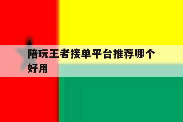 陪玩王者接单平台推荐哪个好用 陪玩王者接单平台推荐哪个好用