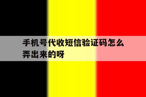 手机号代收短信验证码怎么弄出来的呀 手机号代收短信验证码怎么弄出来的呀