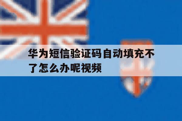 华为短信验证码自动填充不了怎么办呢视频 华为短信验证码自动填充不了怎么办呢视频