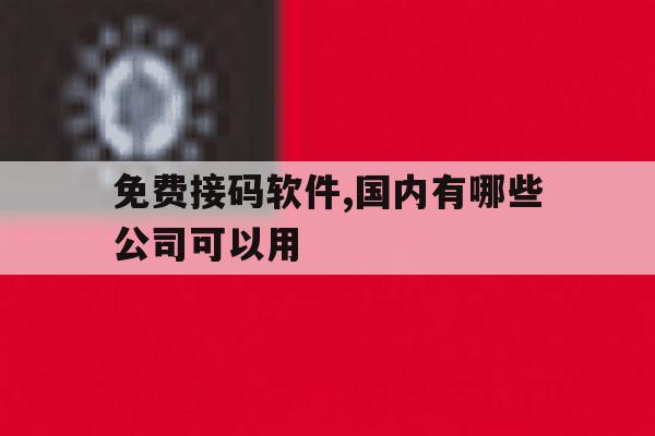 免费接码软件,国内有哪些公司可以用 免费接码软件,国内有哪些公司可以用