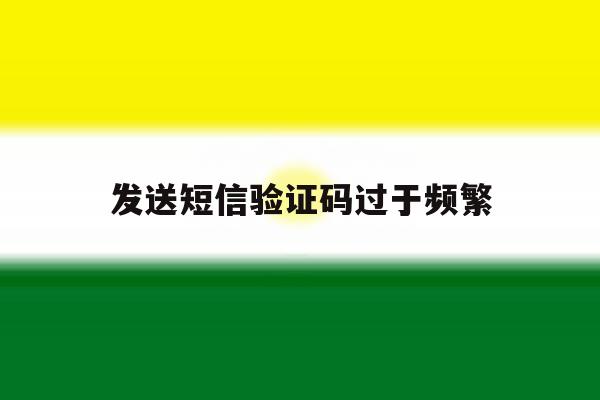 发送短信验证码过于频繁 发送短信验证码过于频繁