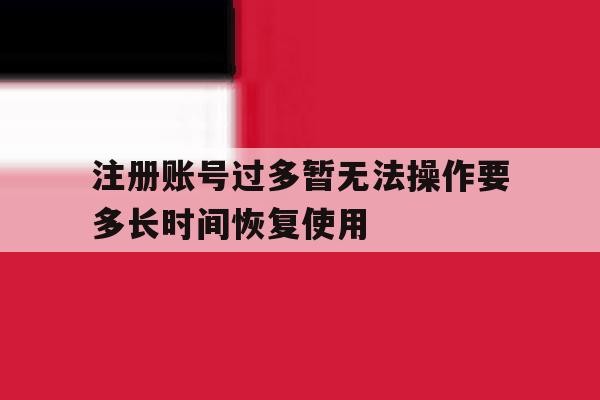 包含注册账号过多暂无法操作要多长时间恢复使用的词条