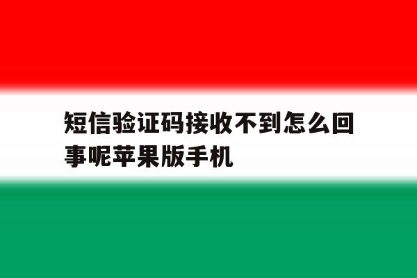 包含短信验证码接收不到怎么回事呢苹果版手机的词条 包含短信验证码接收不到怎么回事呢苹果版手机的词条