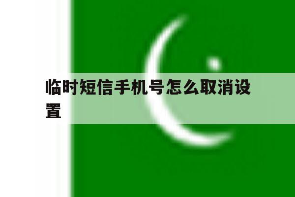 临时短信手机号怎么取消设置 临时短信手机号怎么取消设置
