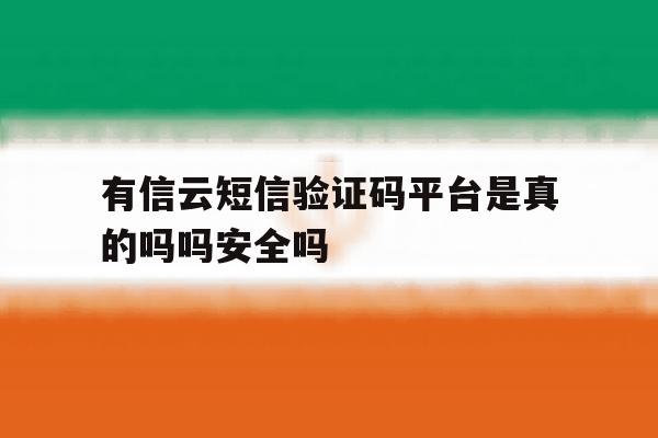 有信云短信验证码平台是真的吗吗安全吗的简单介绍 有信云短信验证码平台是真的吗吗安全吗的简单介绍