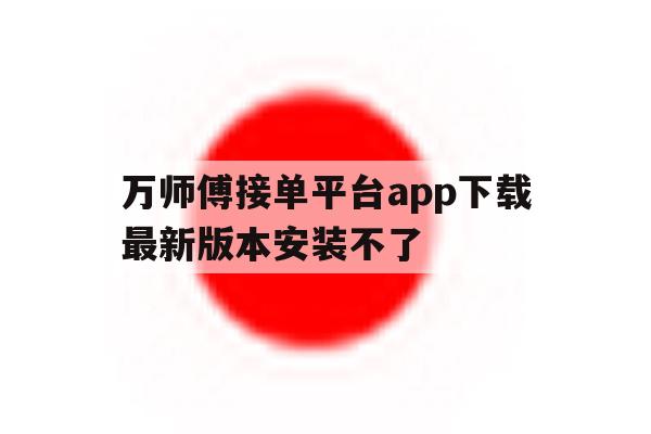 万师傅接单平台app下载最新版本安装不了 万师傅接单平台app下载最新版本安装不了