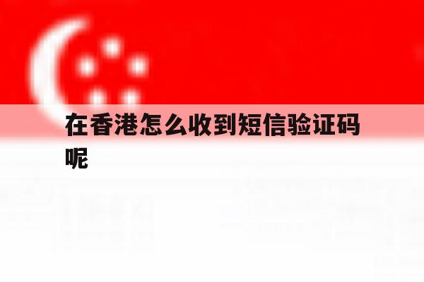 在香港怎么收到短信验证码呢 在香港怎么收到短信验证码呢