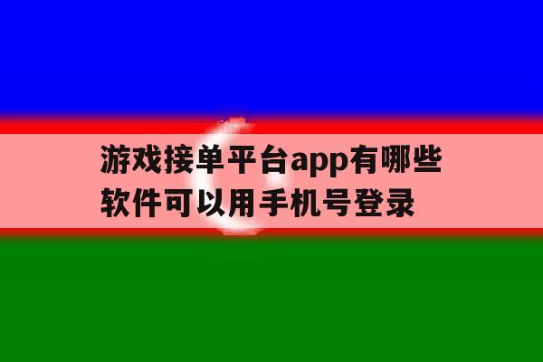 游戏接单平台app有哪些软件可以用手机号登录的简单介绍 游戏接单平台app有哪些软件可以用手机号登录的简单介绍