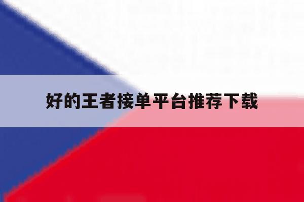 好的王者接单平台推荐下载 好的王者接单平台推荐下载
